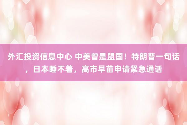 外汇投资信息中心 中美曾是盟国！特朗普一句话，日本睡不着，高市早苗申请紧急通话