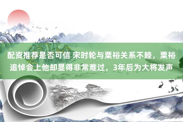 配资推荐是否可信 宋时轮与粟裕关系不睦，粟裕追悼会上他却显得非常难过，3年后为大将发声