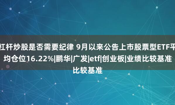 杠杆炒股是否需要纪律 9月以来公告上市股票型ETF平均仓位16.22%|鹏华|广发|etf|创业板|业绩比较基准