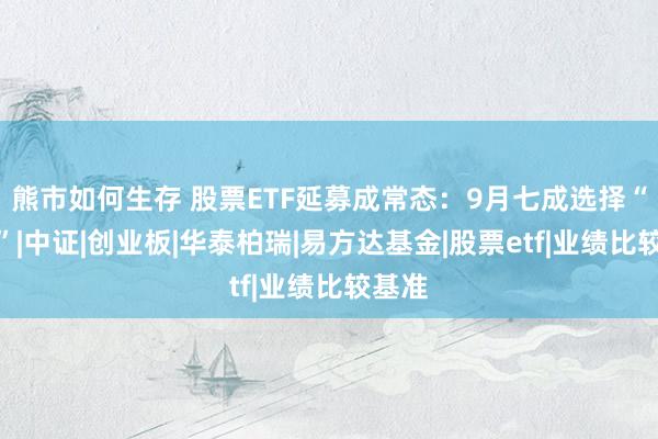 熊市如何生存 股票ETF延募成常态：9月七成选择“加仓”|中证|创业板|华泰柏瑞|易方达基金|股票etf|业绩比较基准