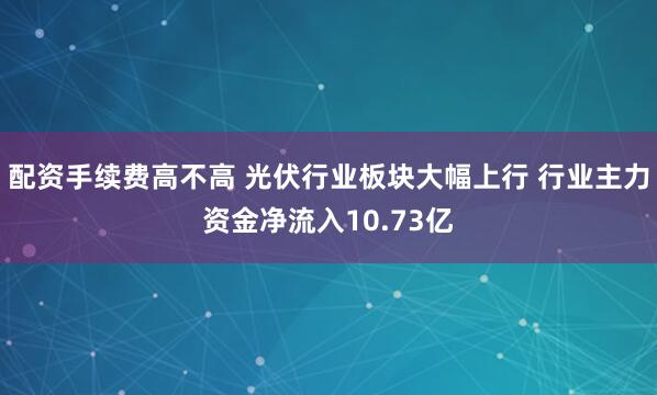 配资手续费高不高 光伏行业板块大幅上行 行业主力资金净流入10.73亿