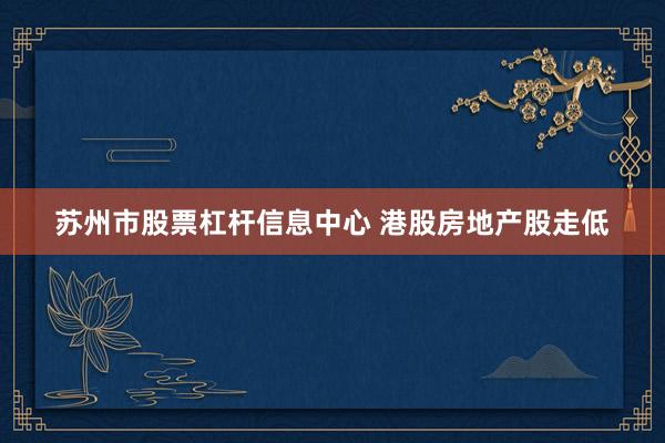 苏州市股票杠杆信息中心 港股房地产股走低