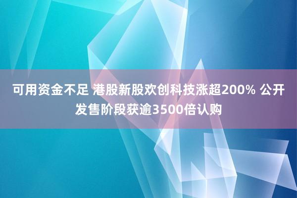可用资金不足 港股新股欢创科技涨超200% 公开发售阶段获逾3500倍认购