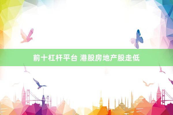 前十杠杆平台 港股房地产股走低