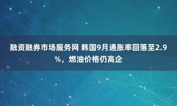 融资融券市场服务网 韩国9月通胀率回落至2.9%，燃油价格仍高企