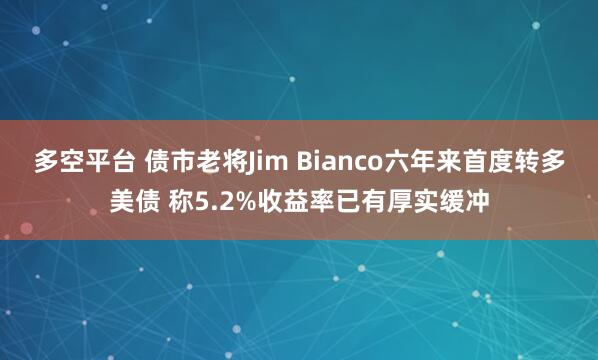 多空平台 债市老将Jim Bianco六年来首度转多美债 称5.2%收益率已有厚实缓冲