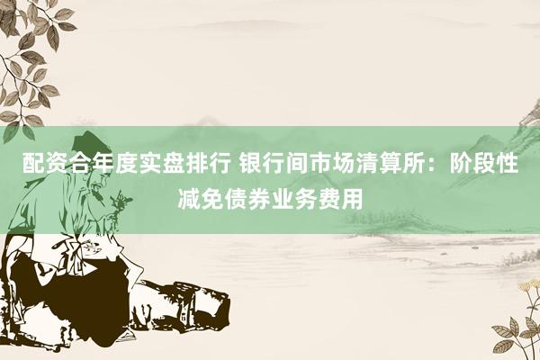 配资合年度实盘排行 银行间市场清算所：阶段性减免债券业务费用