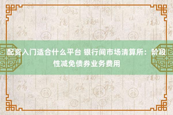 配资入门适合什么平台 银行间市场清算所：阶段性减免债券业务费用