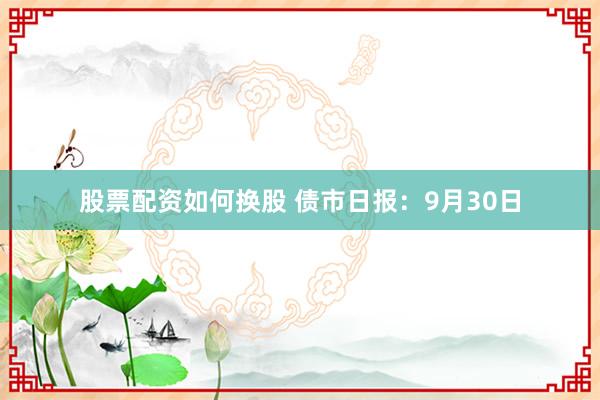 股票配资如何换股 债市日报：9月30日