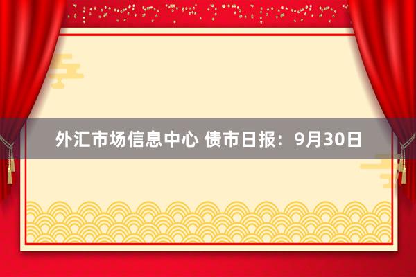 外汇市场信息中心 债市日报：9月30日