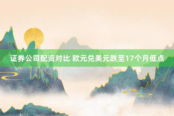 证券公司配资对比 欧元兑美元跌至17个月低点