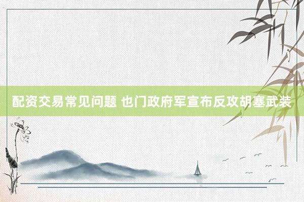 配资交易常见问题 也门政府军宣布反攻胡塞武装