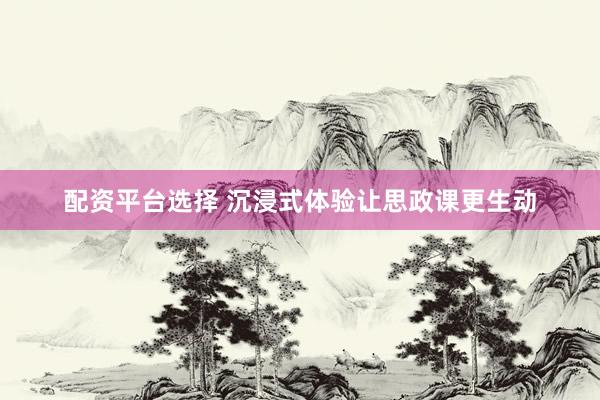 配资平台选择 沉浸式体验让思政课更生动