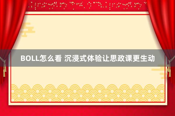 BOLL怎么看 沉浸式体验让思政课更生动