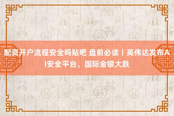 配资开户流程安全吗贴吧 盘前必读丨英伟达发布AI安全平台，国际金银大跌