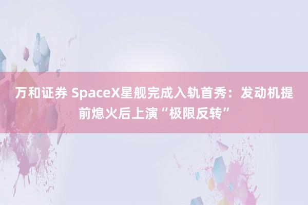 万和证券 SpaceX星舰完成入轨首秀：发动机提前熄火后上演“极限反转”