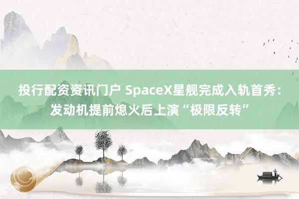 投行配资资讯门户 SpaceX星舰完成入轨首秀：发动机提前熄火后上演“极限反转”