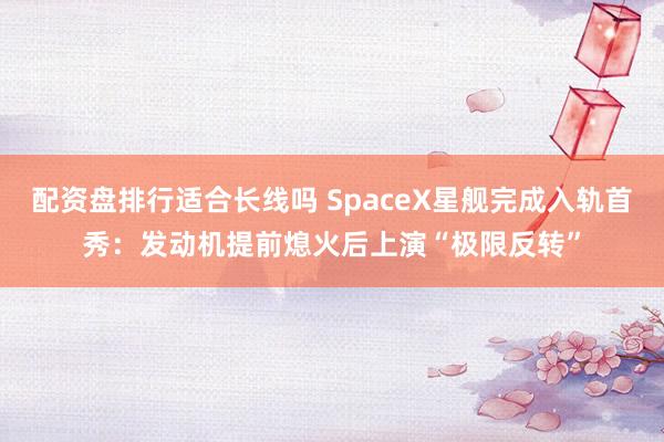配资盘排行适合长线吗 SpaceX星舰完成入轨首秀：发动机提前熄火后上演“极限反转”