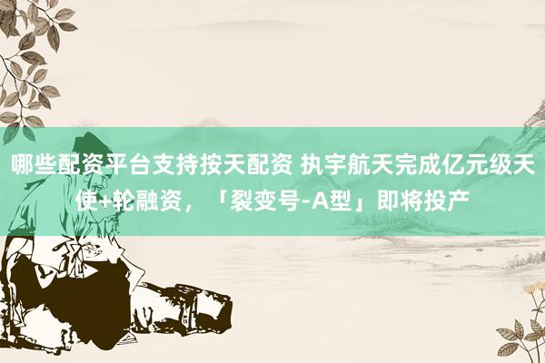 哪些配资平台支持按天配资 执宇航天完成亿元级天使+轮融资，「裂变号-A型」即将投产