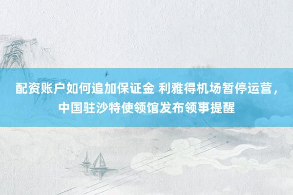 配资账户如何追加保证金 利雅得机场暂停运营，中国驻沙特使领馆发布领事提醒
