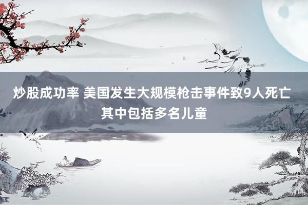 炒股成功率 美国发生大规模枪击事件致9人死亡 其中包括多名儿童