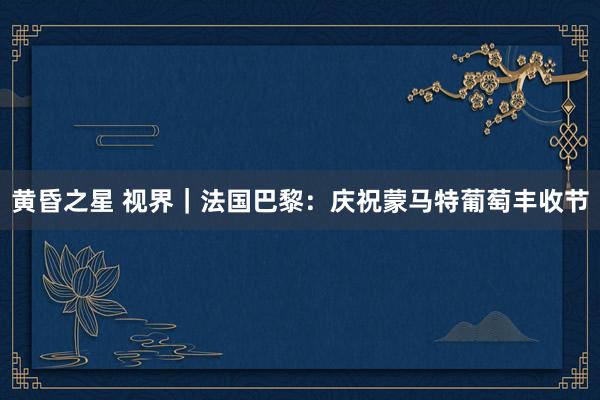 黄昏之星 视界｜法国巴黎：庆祝蒙马特葡萄丰收节