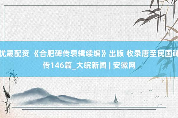 优晟配资 《合肥碑传裒辑续编》出版 收录唐至民国碑传146篇_大皖新闻 | 安徽网