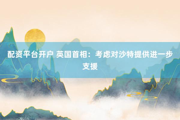 配资平台开户 英国首相：考虑对沙特提供进一步支援