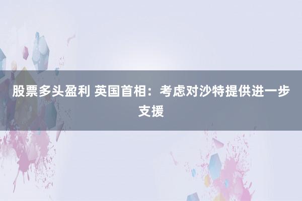 股票多头盈利 英国首相：考虑对沙特提供进一步支援