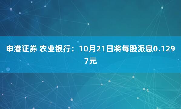 申港证券 农业银行：10月21日将每股派息0.1297元