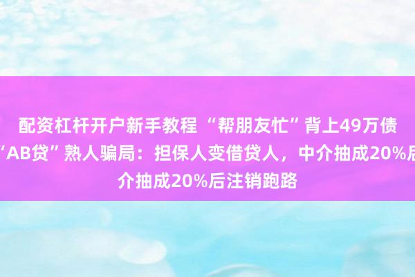 配资杠杆开户新手教程 “帮朋友忙”背上49万债务！起底“AB贷”熟人骗局：担保人变借贷人，中介抽成20%后注销跑路