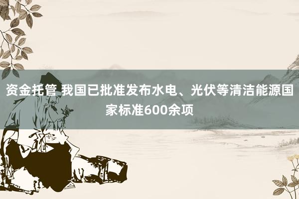 资金托管 我国已批准发布水电、光伏等清洁能源国家标准600余项