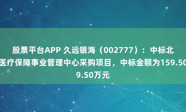 股票平台APP 久远银海（002777）：中标北海市医疗保障事业管理中心采购项目，中标金额为159.50万元