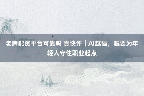老牌配资平台可靠吗 壹快评｜AI越强，越要为年轻人守住职业起点