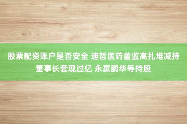 股票配资账户是否安全 迪哲医药董监高扎堆减持董事长套现过亿 永赢鹏华等持股