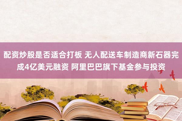 配资炒股是否适合打板 无人配送车制造商新石器完成4亿美元融资 阿里巴巴旗下基金参与投资