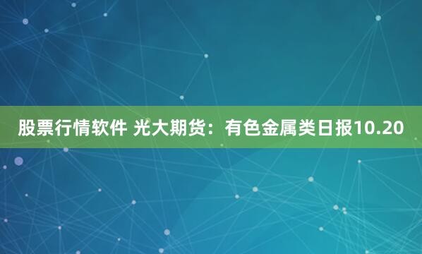 股票行情软件 光大期货：有色金属类日报10.20