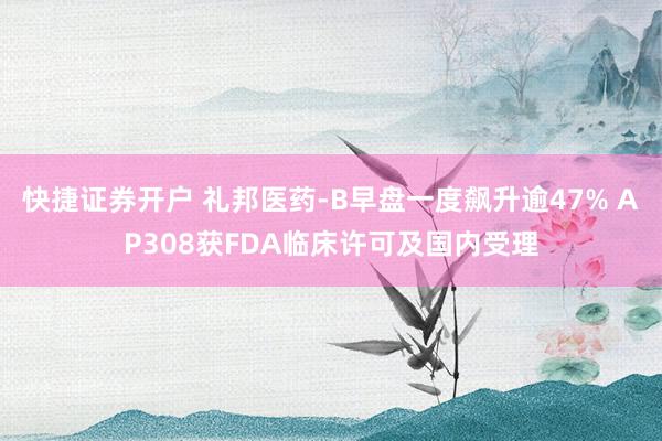 快捷证券开户 礼邦医药-B早盘一度飙升逾47% AP308获FDA临床许可及国内受理