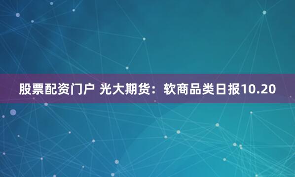 股票配资门户 光大期货：软商品类日报10.20