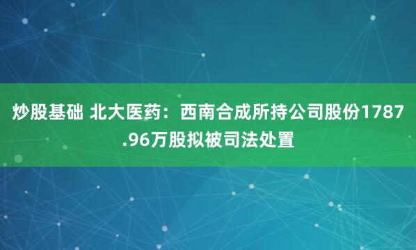 炒股基础 北大医药：西南合成所持公司股份1787.96万股拟被司法处置