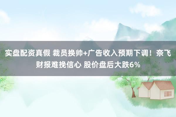 实盘配资真假 裁员换帅+广告收入预期下调！奈飞财报难挽信心 股价盘后大跌6%