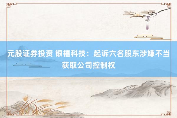 元股证券投资 银禧科技：起诉六名股东涉嫌不当获取公司控制权