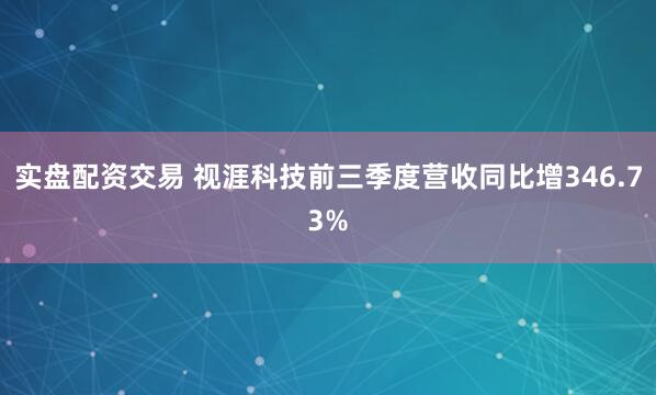 实盘配资交易 视涯科技前三季度营收同比增346.73%