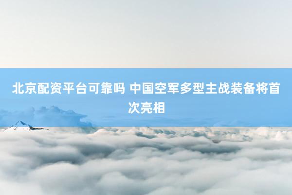 北京配资平台可靠吗 中国空军多型主战装备将首次亮相