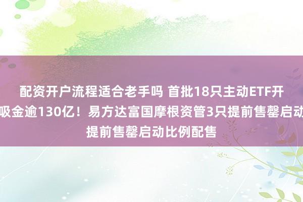 配资开户流程适合老手吗 首批18只主动ETF开售：首日吸金逾130亿！易方达富国摩根资管3只提前售罄启动比例配售