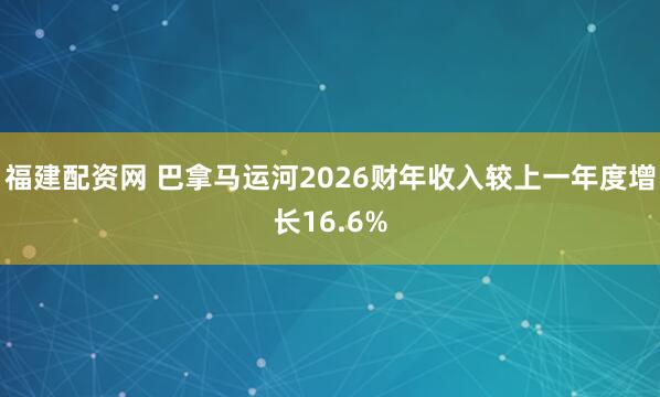 福建配资网 巴拿马运河2026财年收入较上一年度增长16.6%