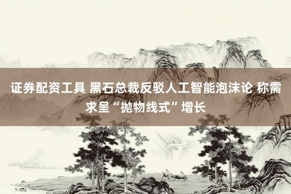 证券配资工具 黑石总裁反驳人工智能泡沫论 称需求呈“抛物线式”增长