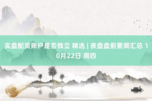 实盘配资账户是否独立 精选 | 夜盘盘前要闻汇总 10月22日 周四