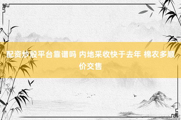 配资炒股平台靠谱吗 内地采收快于去年 棉农多顺价交售