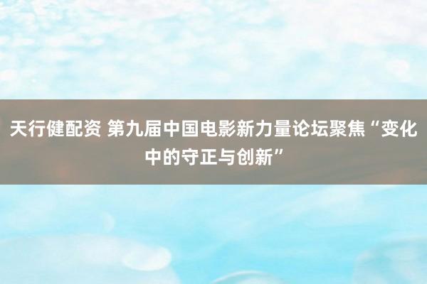 天行健配资 第九届中国电影新力量论坛聚焦“变化中的守正与创新”